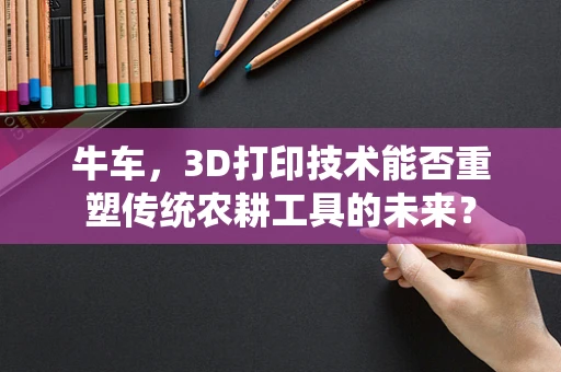 牛车，3D打印技术能否重塑传统农耕工具的未来？