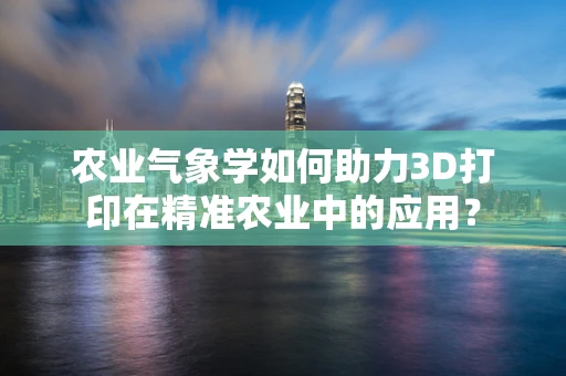 农业气象学如何助力3D打印在精准农业中的应用？