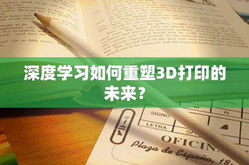 深度学习如何重塑3D打印的未来？