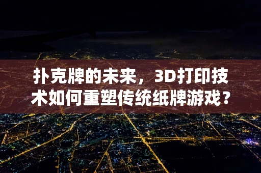 扑克牌的未来，3D打印技术如何重塑传统纸牌游戏？
