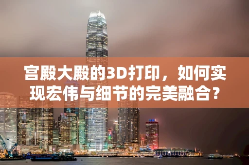 宫殿大殿的3D打印，如何实现宏伟与细节的完美融合？
