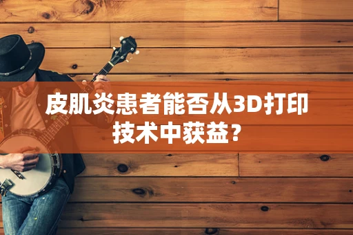 皮肌炎患者能否从3D打印技术中获益？