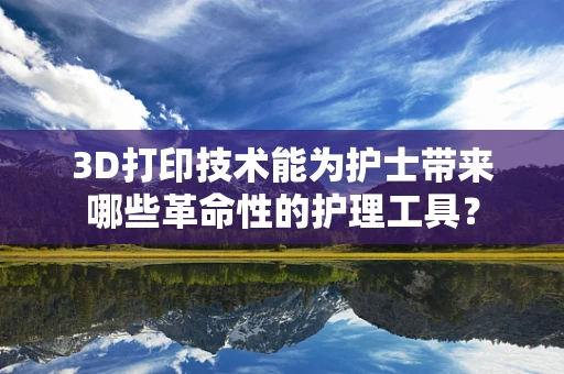 3D打印技术能为护士带来哪些革命性的护理工具？