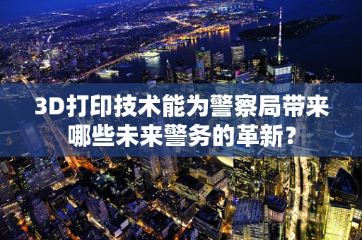 3D打印技术能为警察局带来哪些未来警务的革新？
