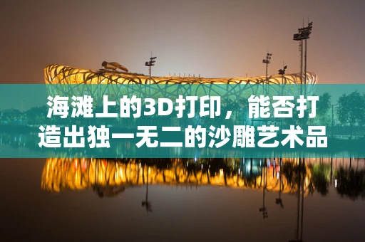 海滩上的3D打印，能否打造出独一无二的沙雕艺术品？
