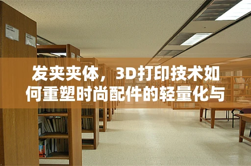 发夹夹体，3D打印技术如何重塑时尚配件的轻量化与个性化？