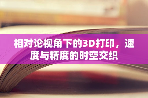 相对论视角下的3D打印，速度与精度的时空交织