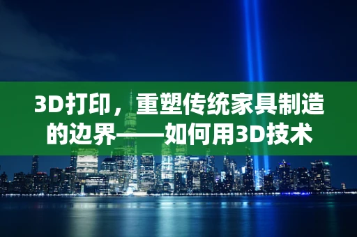 3D打印，重塑传统家具制造的边界——如何用3D技术打造个性化梳妆台？