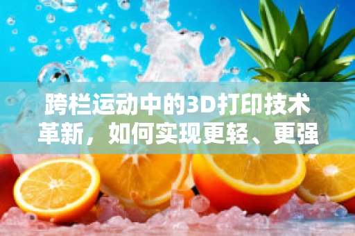 跨栏运动中的3D打印技术革新，如何实现更轻、更强的跑道障碍？