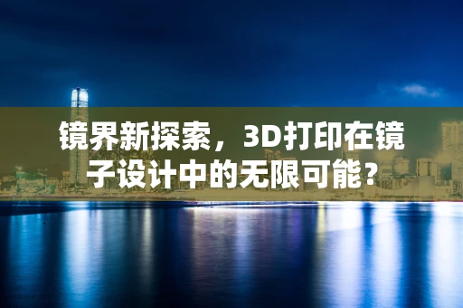 镜界新探索，3D打印在镜子设计中的无限可能？