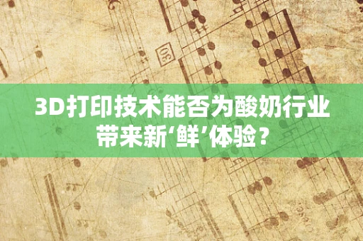 3D打印技术能否为酸奶行业带来新‘鲜’体验？