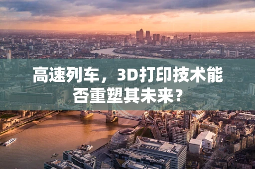 高速列车，3D打印技术能否重塑其未来？