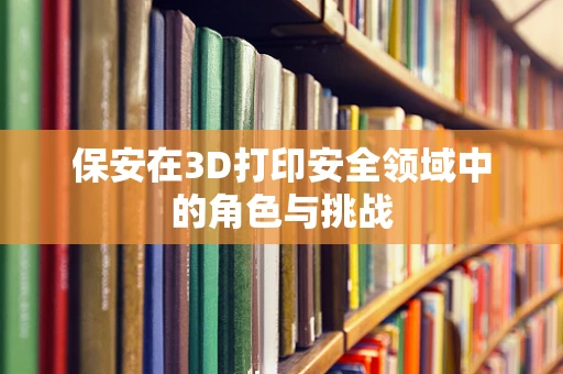 保安在3D打印安全领域中的角色与挑战