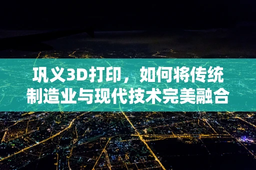 巩义3D打印，如何将传统制造业与现代技术完美融合？