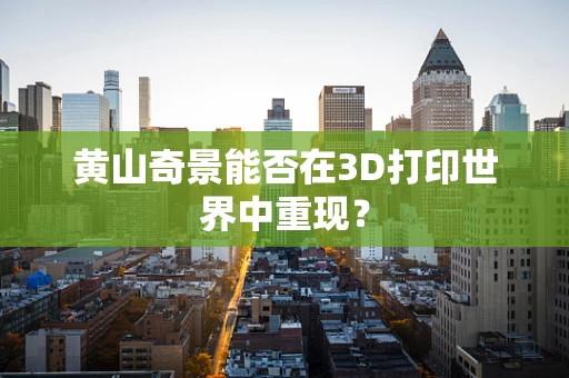 黄山奇景能否在3D打印世界中重现？