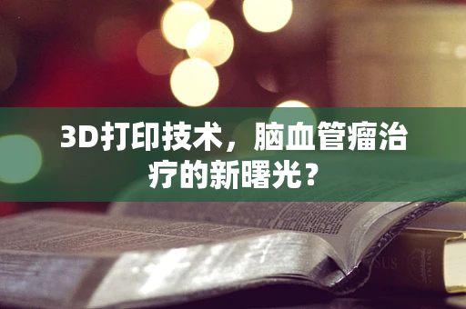 3D打印技术，脑血管瘤治疗的新曙光？