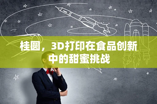 桂圆，3D打印在食品创新中的甜蜜挑战