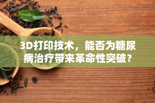 3D打印技术，能否为糖尿病治疗带来革命性突破？