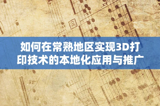 如何在常熟地区实现3D打印技术的本地化应用与推广？