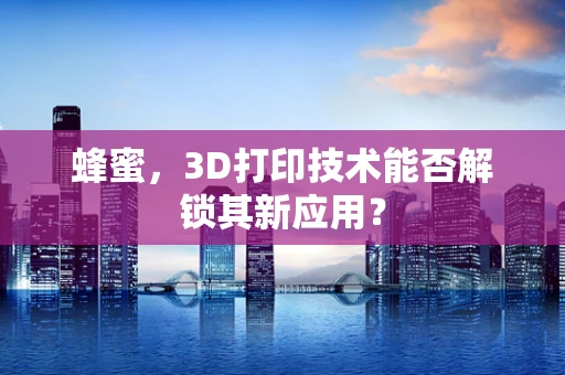 蜂蜜，3D打印技术能否解锁其新应用？
