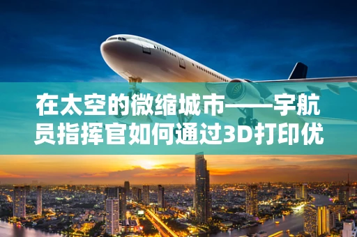 在太空的微缩城市——宇航员指挥官如何通过3D打印优化居住环境？