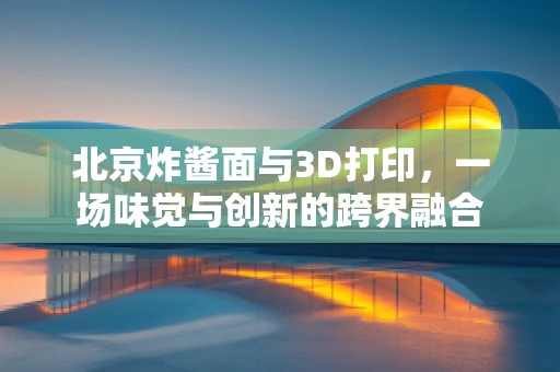 北京炸酱面与3D打印，一场味觉与创新的跨界融合