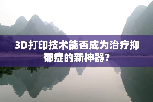 3D打印技术能否成为治疗抑郁症的新神器？