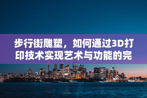 步行街雕塑，如何通过3D打印技术实现艺术与功能的完美融合？