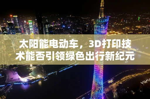 太阳能电动车，3D打印技术能否引领绿色出行新纪元？