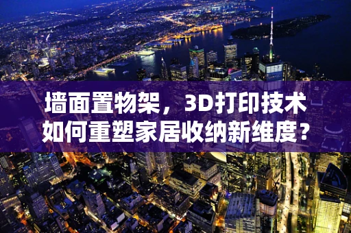 墙面置物架，3D打印技术如何重塑家居收纳新维度？