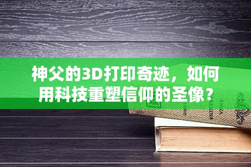 神父的3D打印奇迹，如何用科技重塑信仰的圣像？