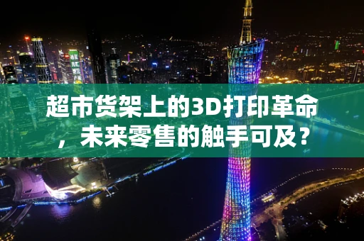 超市货架上的3D打印革命，未来零售的触手可及？