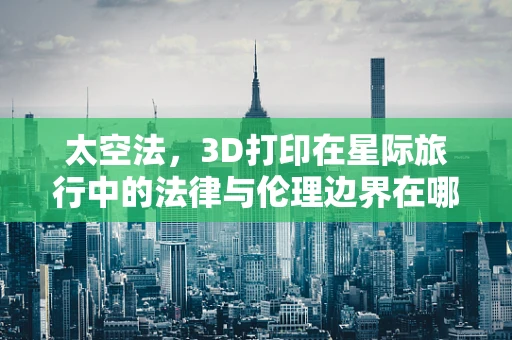 太空法，3D打印在星际旅行中的法律与伦理边界在哪里？