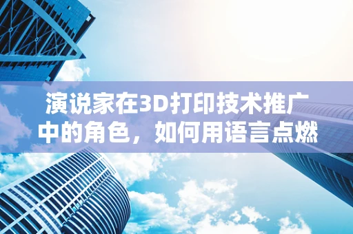 演说家在3D打印技术推广中的角色，如何用语言点燃创意的火花？