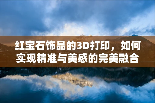 红宝石饰品的3D打印，如何实现精准与美感的完美融合？