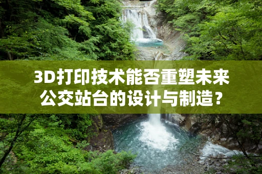 3D打印技术能否重塑未来公交站台的设计与制造？