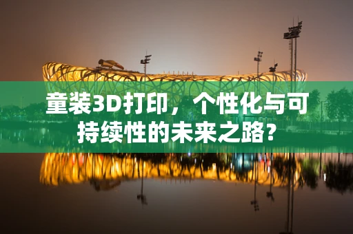 童装3D打印，个性化与可持续性的未来之路？