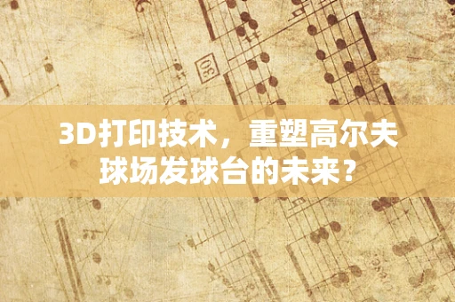3D打印技术，重塑高尔夫球场发球台的未来？