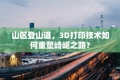山区登山道，3D打印技术如何重塑崎岖之路？