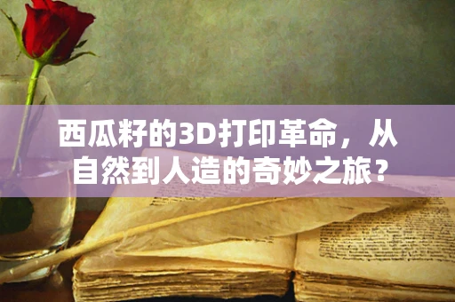 西瓜籽的3D打印革命，从自然到人造的奇妙之旅？