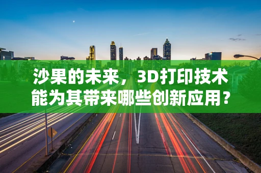 沙果的未来，3D打印技术能为其带来哪些创新应用？