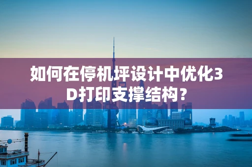 如何在停机坪设计中优化3D打印支撑结构？