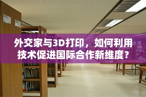 外交家与3D打印，如何利用技术促进国际合作新维度？