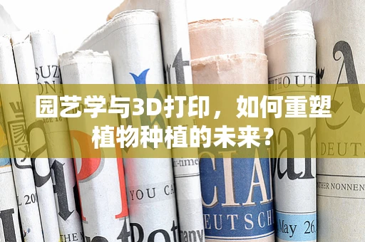 园艺学与3D打印，如何重塑植物种植的未来？