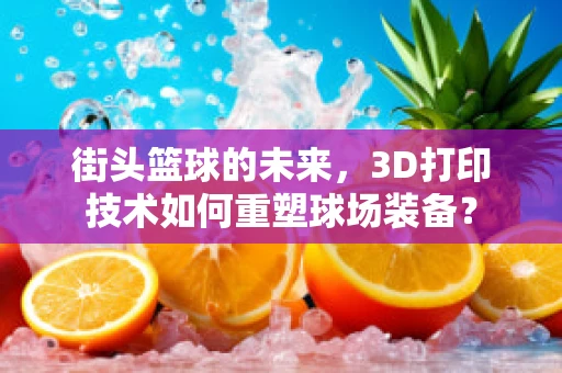 街头篮球的未来，3D打印技术如何重塑球场装备？
