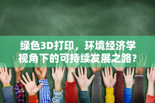 绿色3D打印，环境经济学视角下的可持续发展之路？