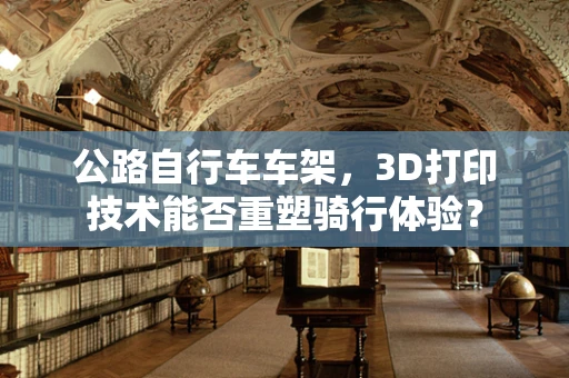 公路自行车车架，3D打印技术能否重塑骑行体验？