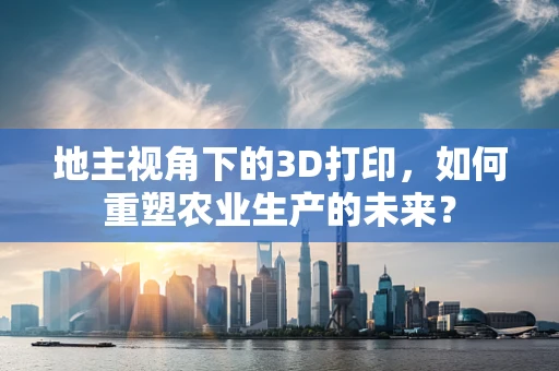 地主视角下的3D打印，如何重塑农业生产的未来？