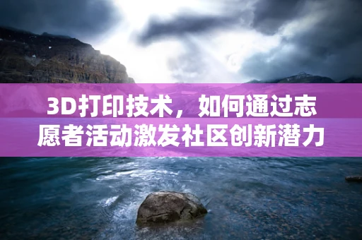 3D打印技术，如何通过志愿者活动激发社区创新潜力？