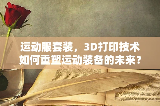 运动服套装，3D打印技术如何重塑运动装备的未来？